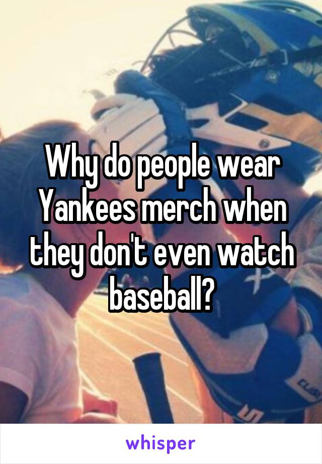 Why do people wear Yankees merch when they don't even watch baseball?