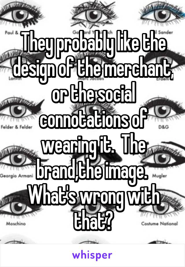 They probably like the design of the merchant, or the social connotations of wearing it.  The brand,the image.  What's wrong with that?