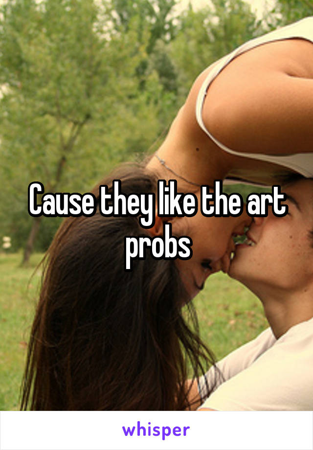 Cause they like the art probs