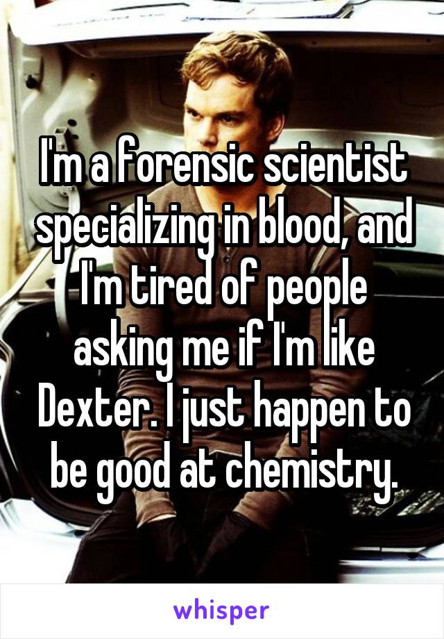 I'm a forensic scientist specializing in blood, and I'm tired of people asking me if I'm like Dexter. I just happen to be good at chemistry.