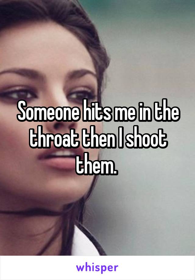 Someone hits me in the throat then I shoot them. 
