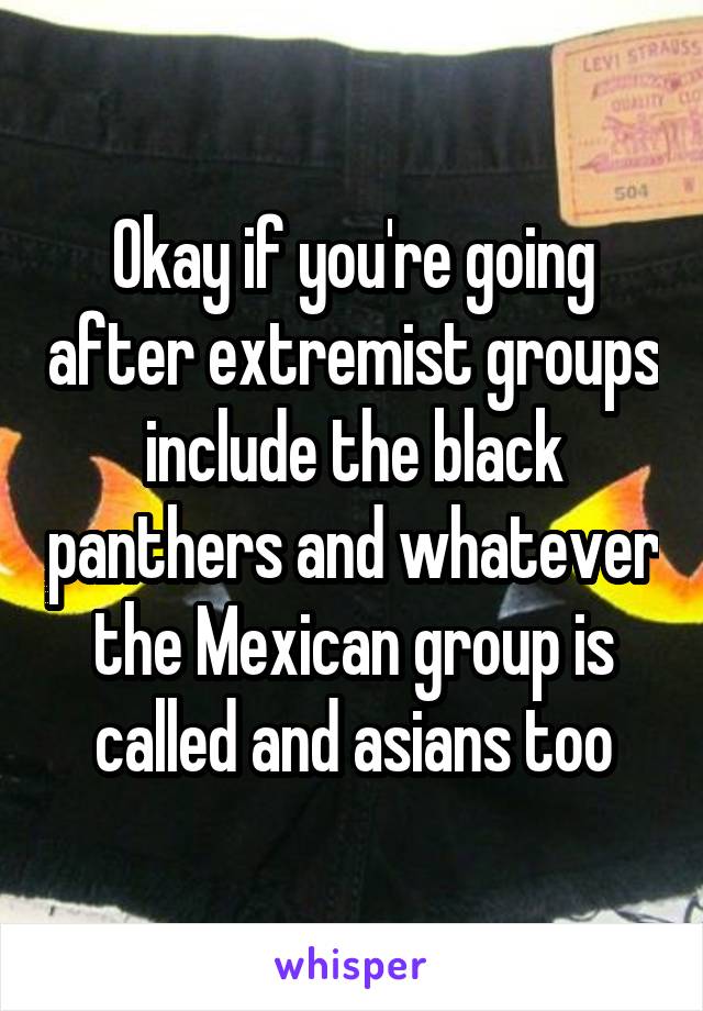 Okay if you're going after extremist groups include the black panthers and whatever the Mexican group is called and asians too