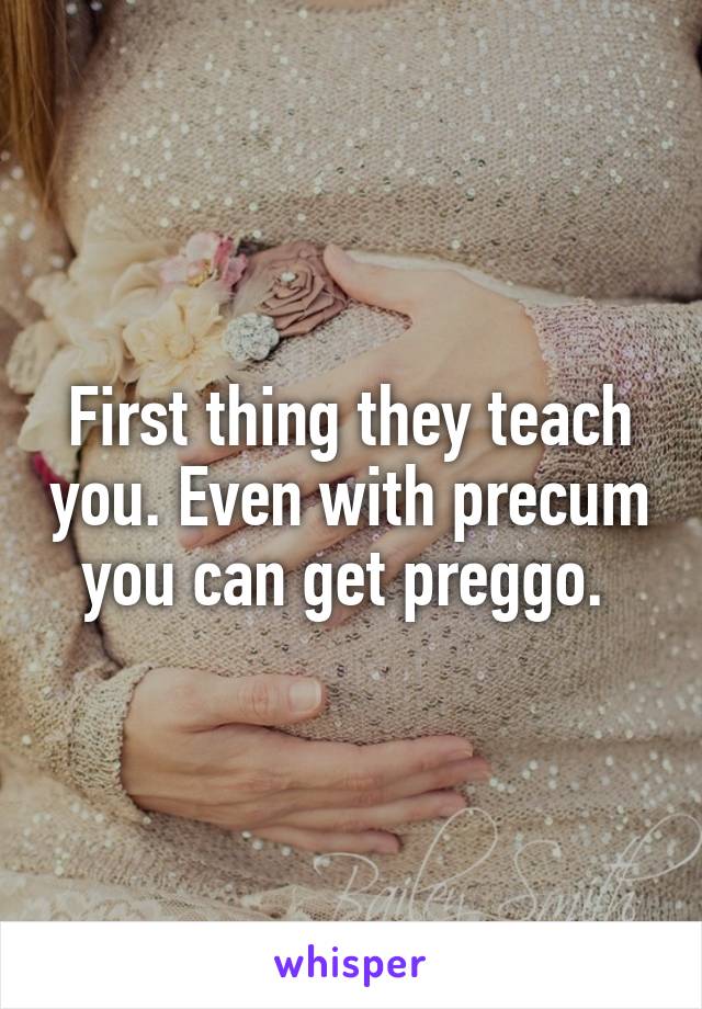 First thing they teach you. Even with precum you can get preggo. 