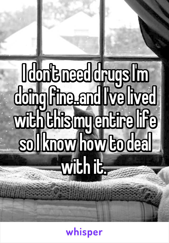 I don't need drugs I'm doing fine..and I've lived with this my entire life so I know how to deal with it. 