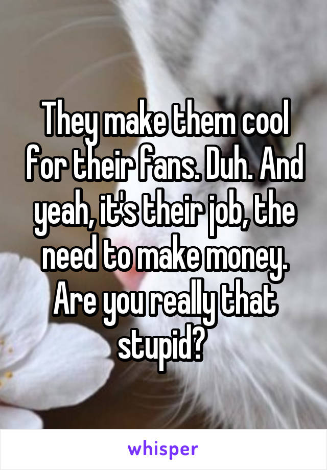 They make them cool for their fans. Duh. And yeah, it's their job, the need to make money. Are you really that stupid? 