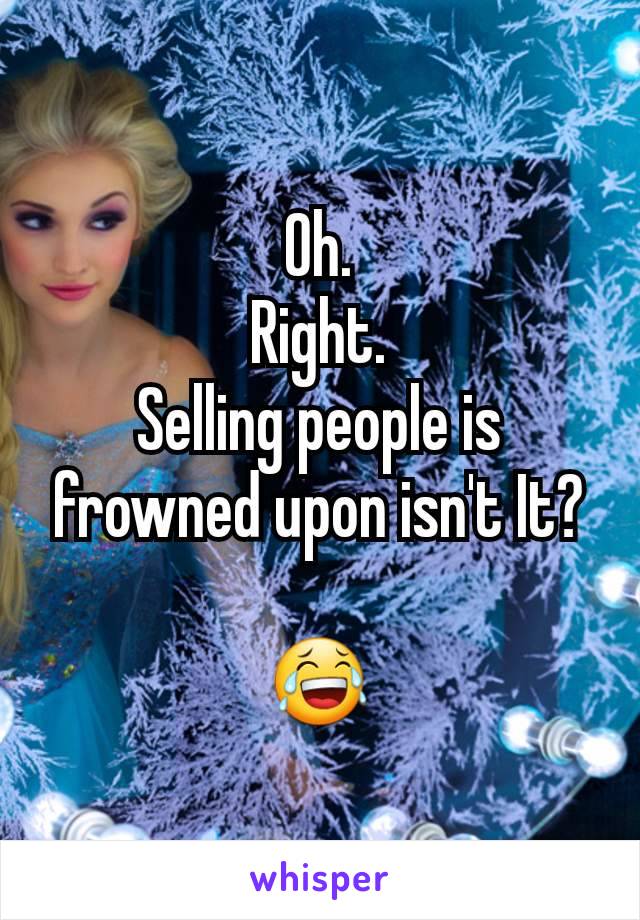 Oh.
Right.
Selling people is frowned upon isn't It?

😂