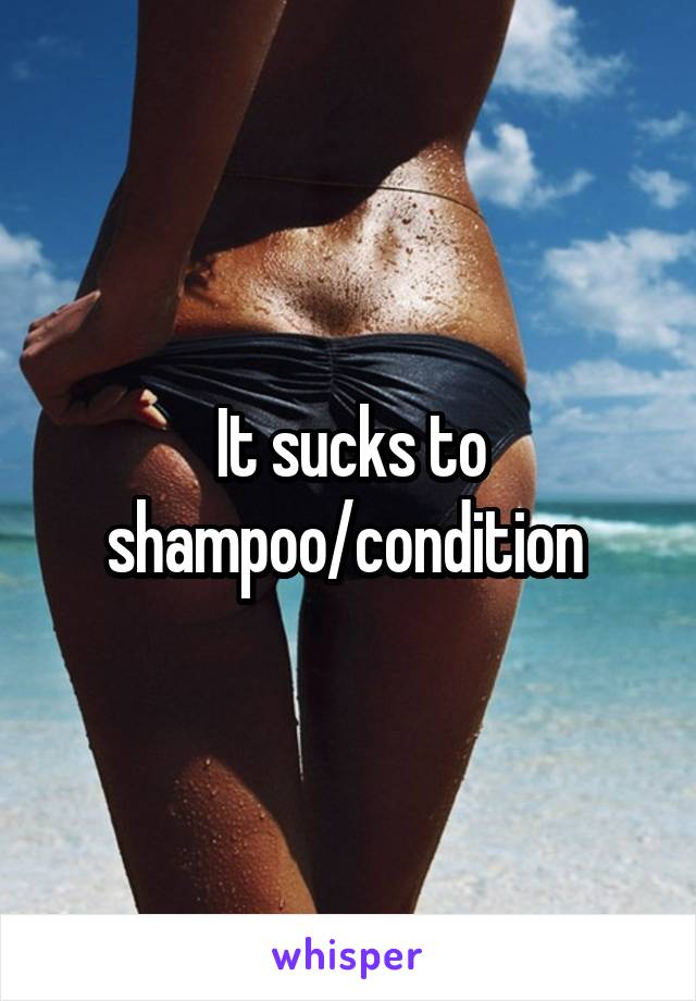 It sucks to shampoo/condition 