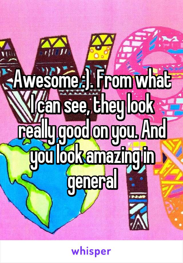 Awesome :). From what I can see, they look really good on you. And you look amazing in general