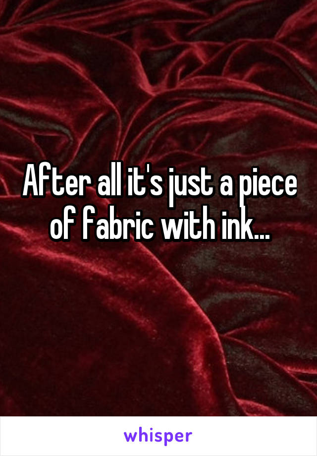 After all it's just a piece of fabric with ink...

