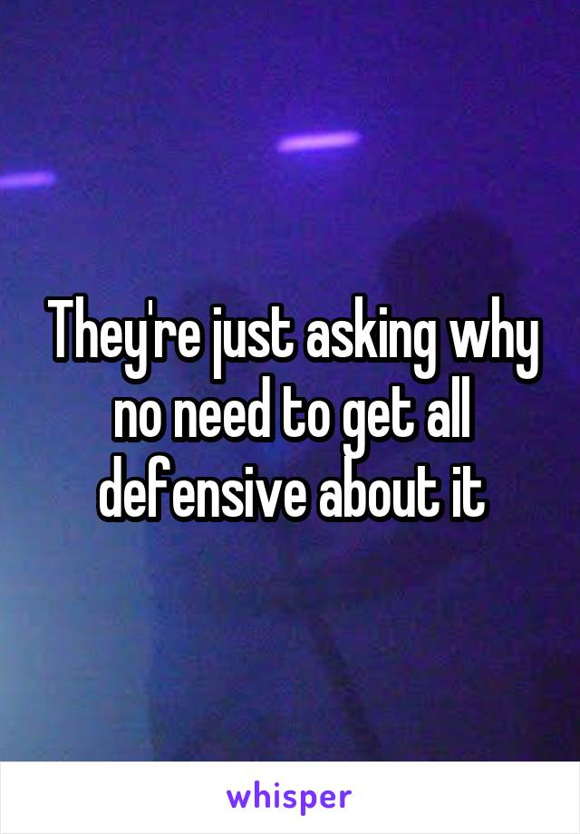 They're just asking why no need to get all defensive about it