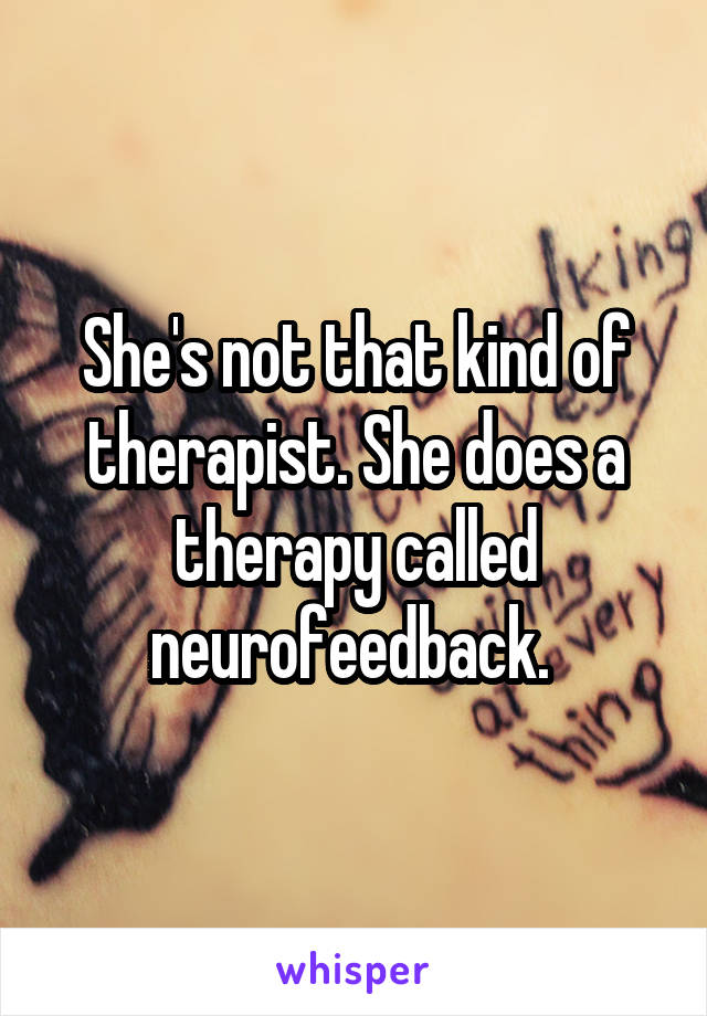 She's not that kind of therapist. She does a therapy called neurofeedback. 