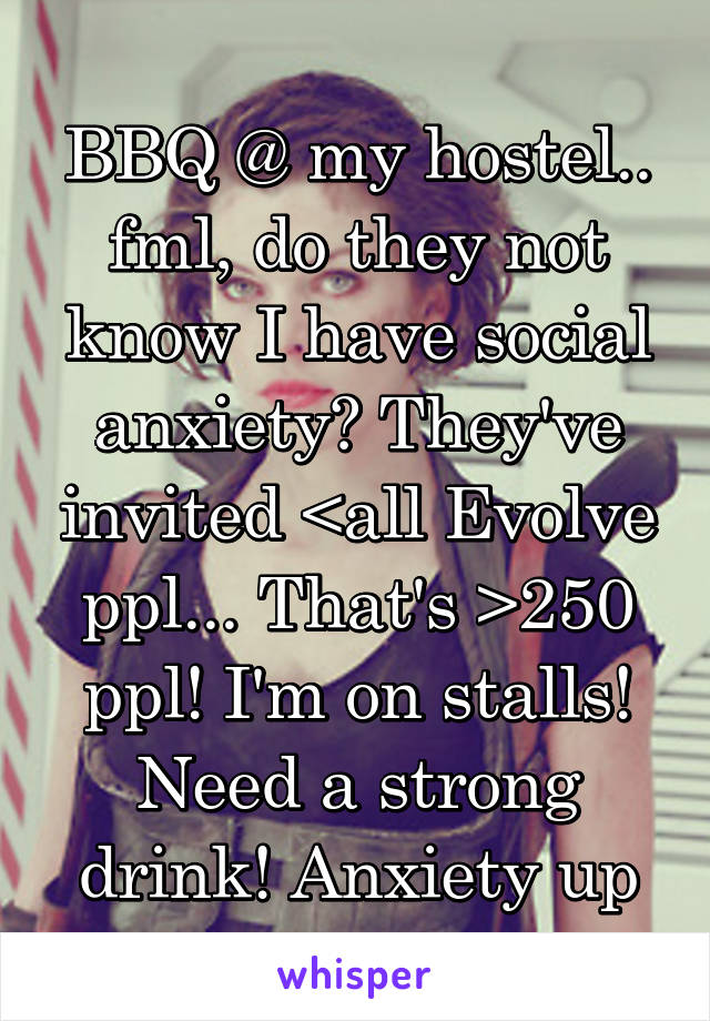 BBQ @ my hostel.. fml, do they not know I have social anxiety? They've invited <all Evolve ppl... That's >250 ppl! I'm on stalls! Need a strong drink! Anxiety up