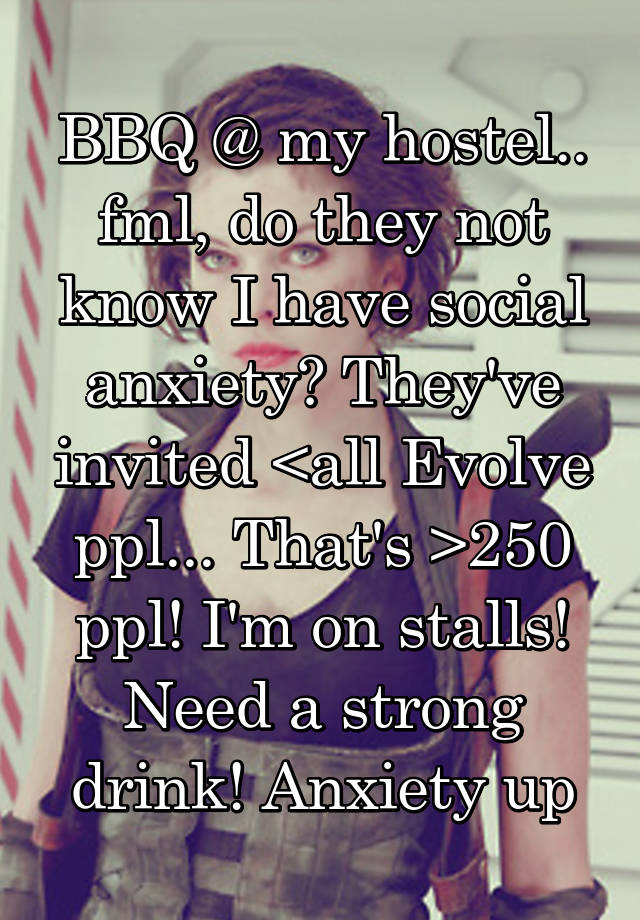 BBQ @ my hostel.. fml, do they not know I have social anxiety? They've invited <all Evolve ppl... That's >250 ppl! I'm on stalls! Need a strong drink! Anxiety up