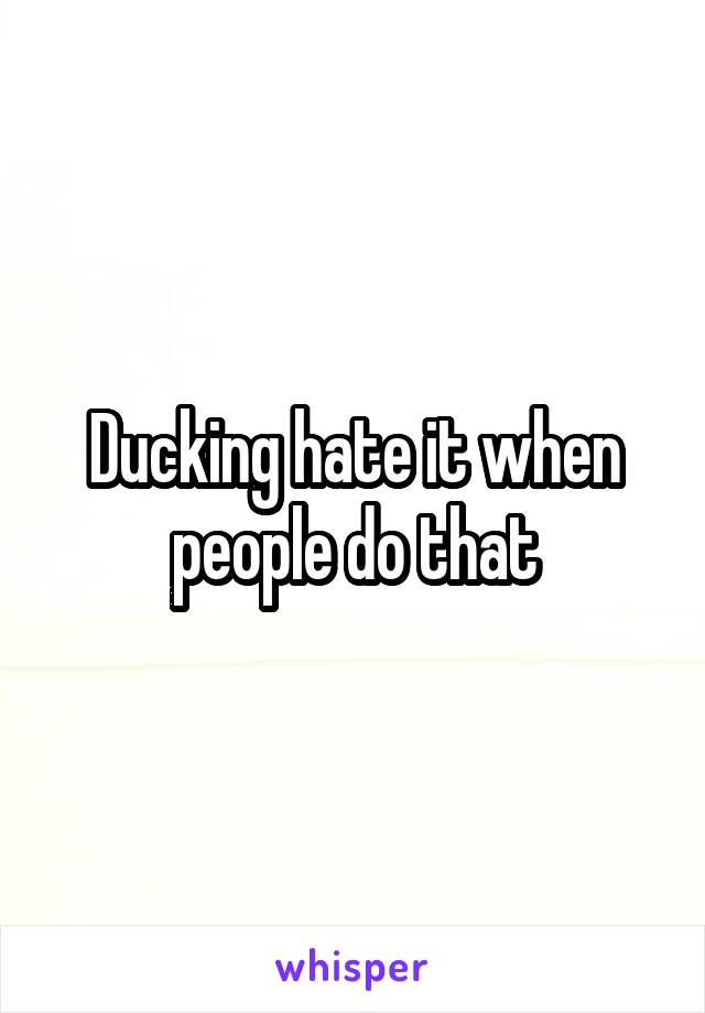 Ducking hate it when people do that