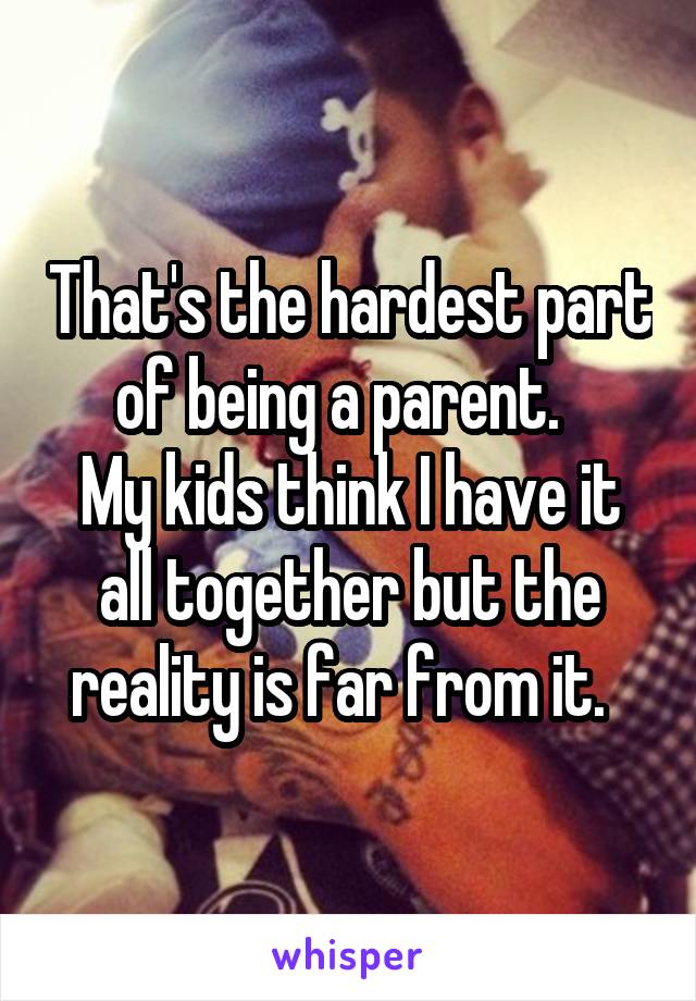 That's the hardest part of being a parent.  
My kids think I have it all together but the reality is far from it.  