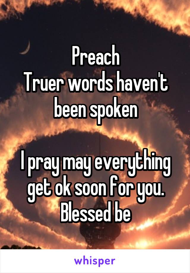 Preach
Truer words haven't been spoken

I pray may everything get ok soon for you.
Blessed be