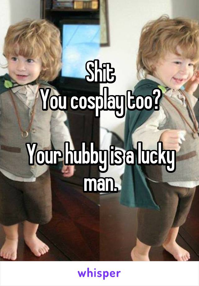Shit
You cosplay too?

Your hubby is a lucky man.
