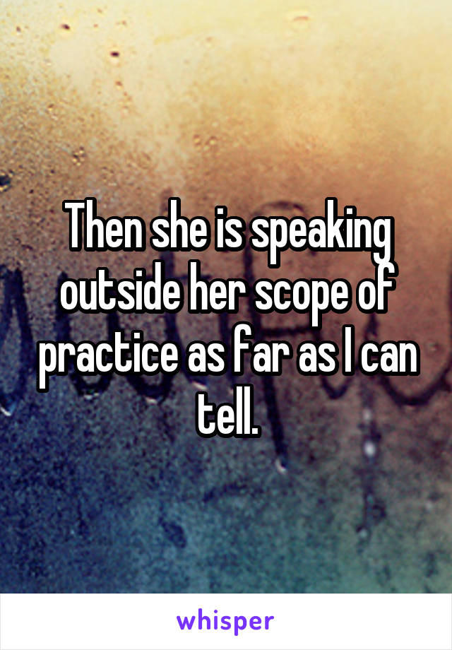 Then she is speaking outside her scope of practice as far as I can tell.