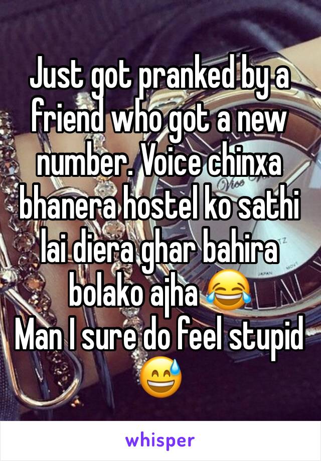 Just got pranked by a friend who got a new number. Voice chinxa bhanera hostel ko sathi lai diera ghar bahira bolako ajha 😂
Man I sure do feel stupid 😅