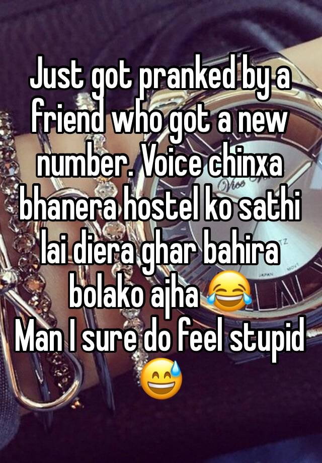 Just got pranked by a friend who got a new number. Voice chinxa bhanera hostel ko sathi lai diera ghar bahira bolako ajha 😂
Man I sure do feel stupid 😅