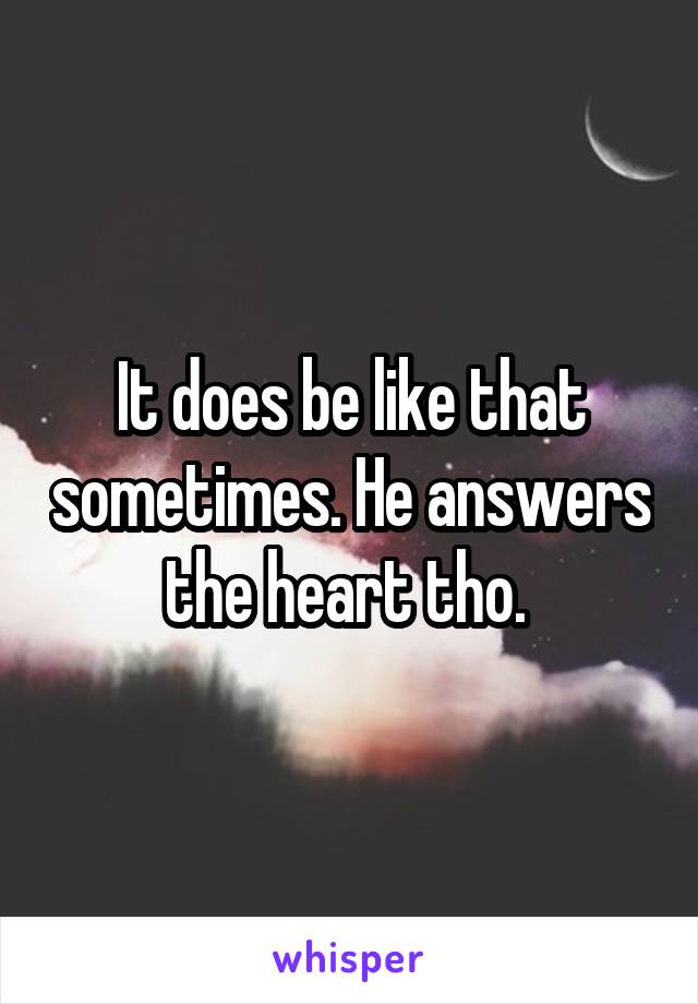 It does be like that sometimes. He answers the heart tho. 