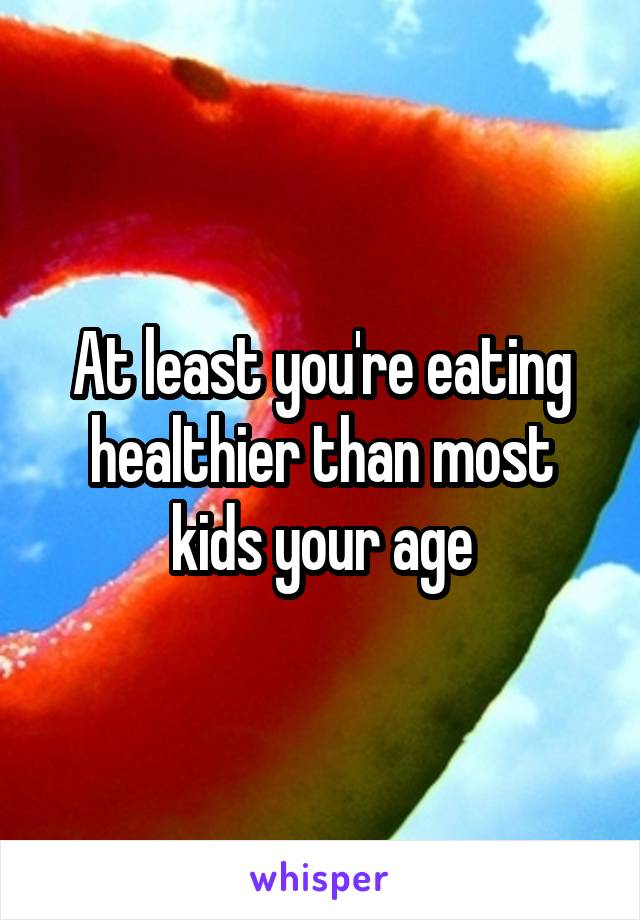 At least you're eating healthier than most kids your age