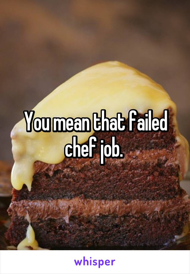 You mean that failed chef job. 