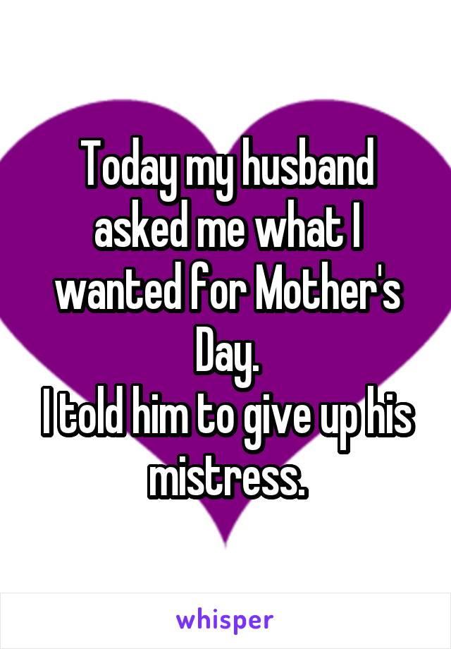 Today my husband asked me what I wanted for Mother's Day.
I told him to give up his mistress.