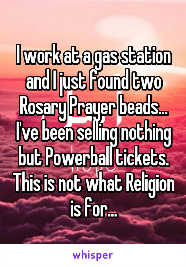 I work at a gas station and I just found two Rosary Prayer beads... I've been selling nothing but Powerball tickets. This is not what Religion is for...