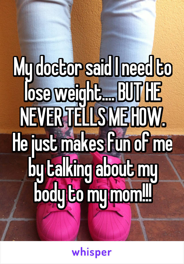 My doctor said I need to lose weight.... BUT HE NEVER TELLS ME HOW. He just makes fun of me by talking about my body to my mom!!!