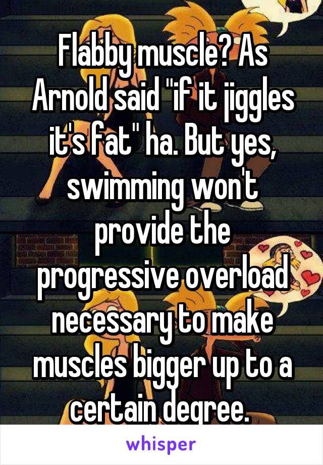 Flabby muscle? As Arnold said "if it jiggles it's fat" ha. But yes, swimming won't provide the progressive overload necessary to make muscles bigger up to a certain degree. 
