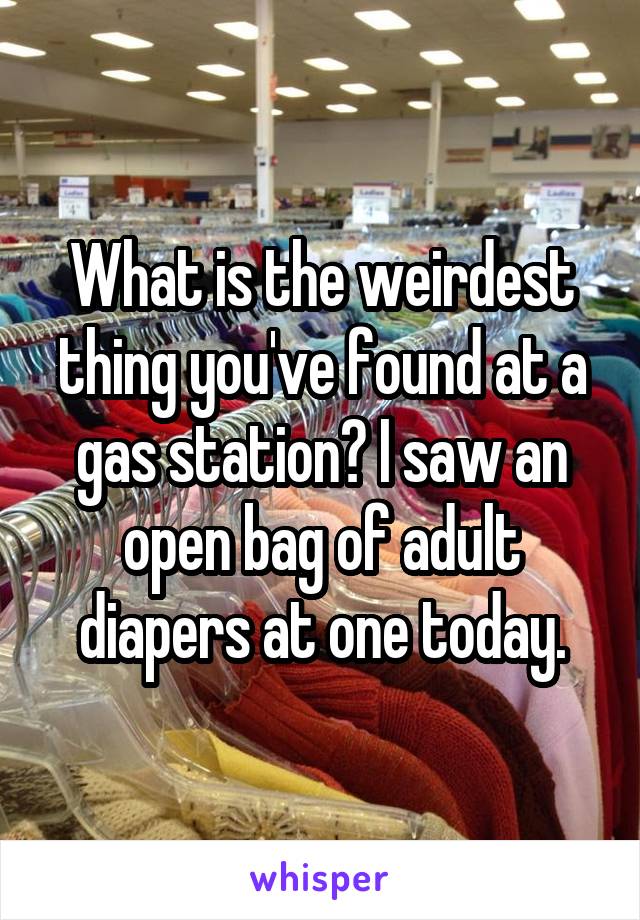 What is the weirdest thing you've found at a gas station? I saw an open bag of adult diapers at one today.