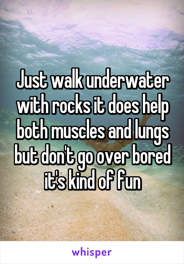 Just walk underwater with rocks it does help both muscles and lungs but don't go over bored it's kind of fun