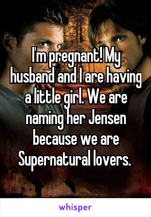 I'm pregnant! My husband and I are having a little girl. We are naming her Jensen because we are Supernatural lovers. 