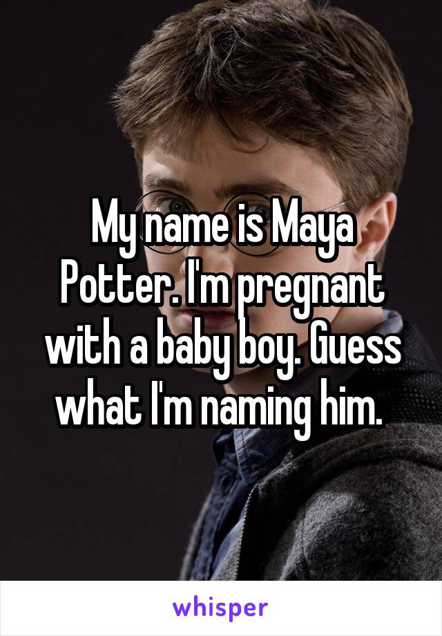My name is Maya Potter. I'm pregnant with a baby boy. Guess what I'm naming him. 