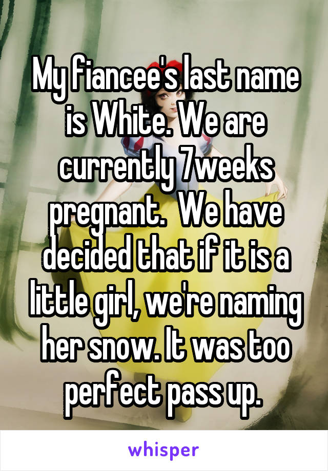 My fiancee's last name is White. We are currently 7weeks pregnant.  We have decided that if it is a little girl, we're naming her snow. It was too perfect pass up. 