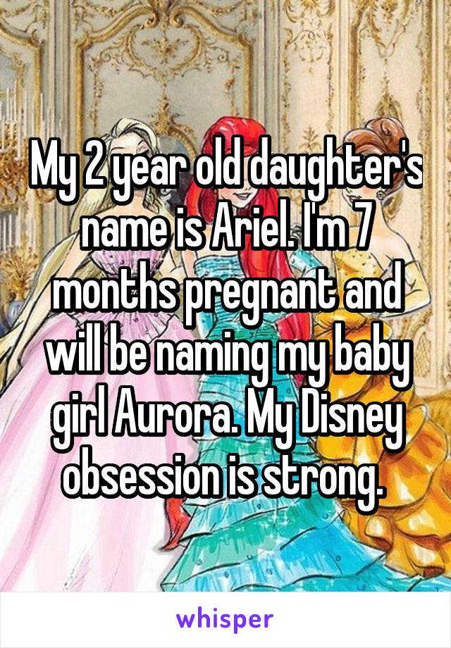 My 2 year old daughter's name is Ariel. I'm 7 months pregnant and will be naming my baby girl Aurora. My Disney obsession is strong. 