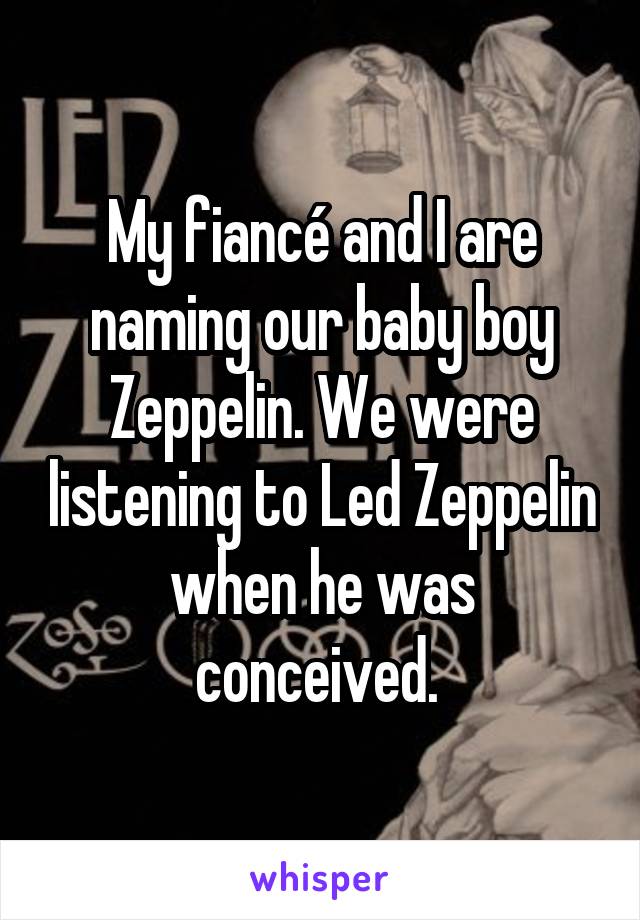 My fiancé and I are naming our baby boy Zeppelin. We were listening to Led Zeppelin when he was conceived. 