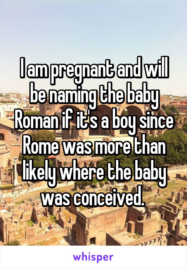 I am pregnant and will be naming the baby Roman if it's a boy since Rome was more than likely where the baby was conceived. 
