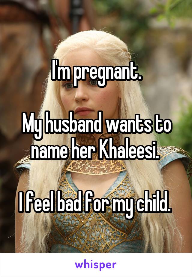 I'm pregnant.

My husband wants to name her Khaleesi. 

I feel bad for my child. 