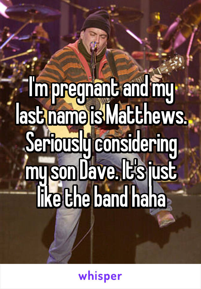 I'm pregnant and my last name is Matthews. Seriously considering my son Dave. It's just like the band haha