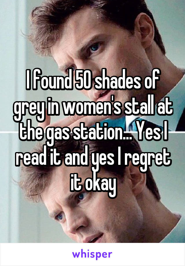 I found 50 shades of grey in women's stall at the gas station... Yes I read it and yes I regret it okay