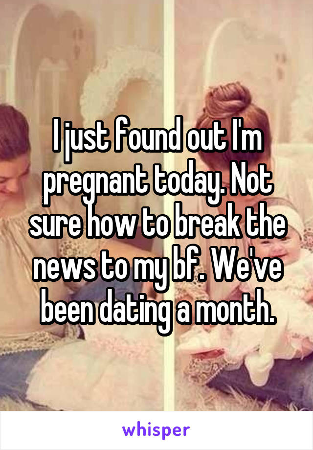 I just found out I'm pregnant today. Not sure how to break the news to my bf. We've been dating a month.