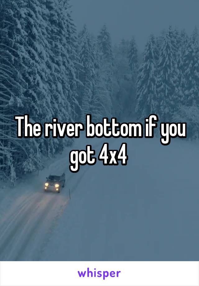 The river bottom if you got 4x4 