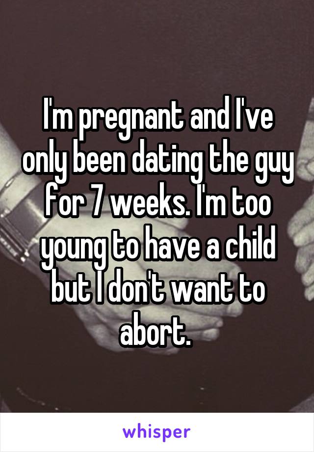 I'm pregnant and I've only been dating the guy for 7 weeks. I'm too young to have a child but I don't want to abort. 