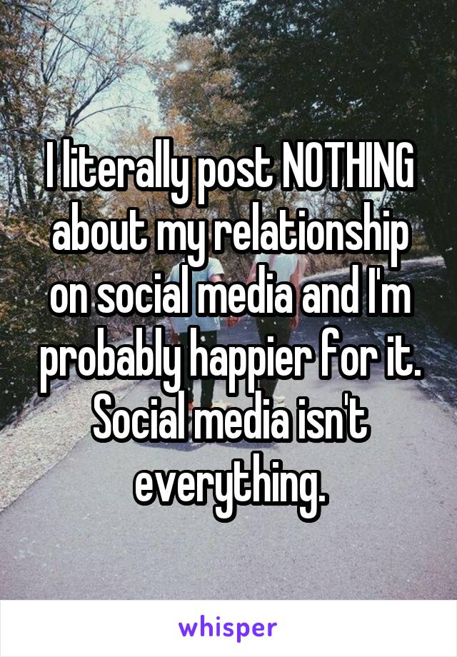 I literally post NOTHING about my relationship on social media and I'm probably happier for it. Social media isn't everything.