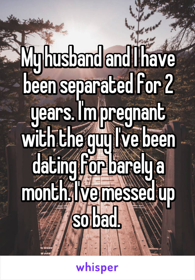 My husband and I have been separated for 2 years. I'm pregnant with the guy I've been dating for barely a month. I've messed up so bad. 