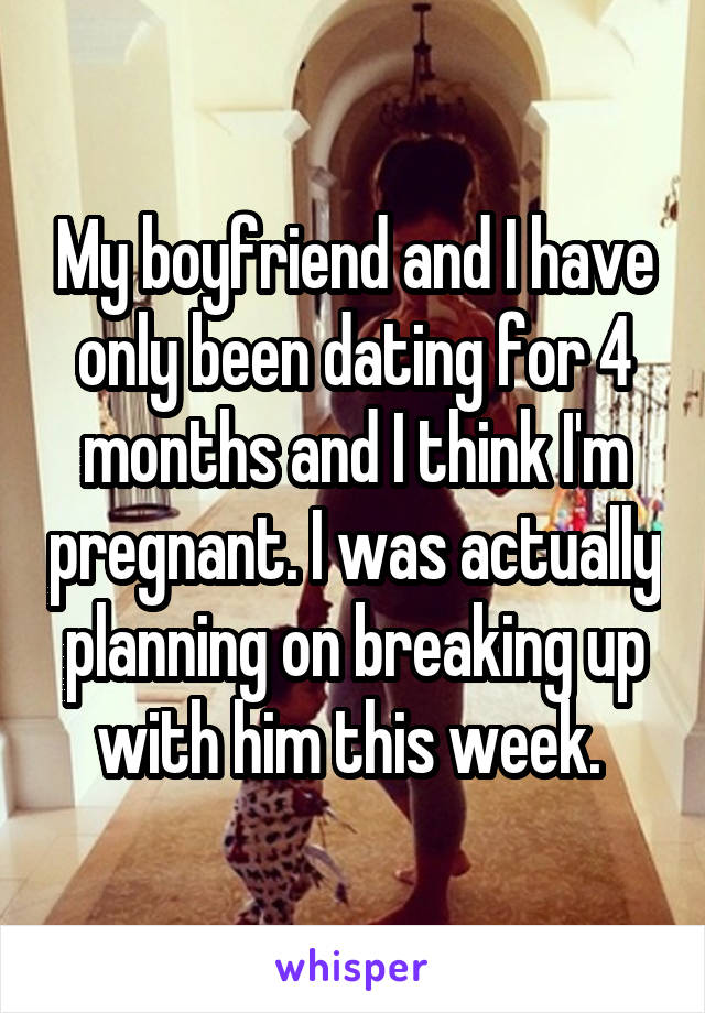 My boyfriend and I have only been dating for 4 months and I think I'm pregnant. I was actually planning on breaking up with him this week. 