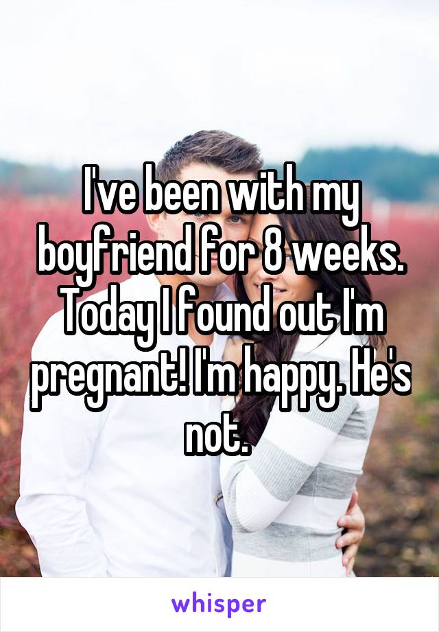 I've been with my boyfriend for 8 weeks. Today I found out I'm pregnant! I'm happy. He's not. 