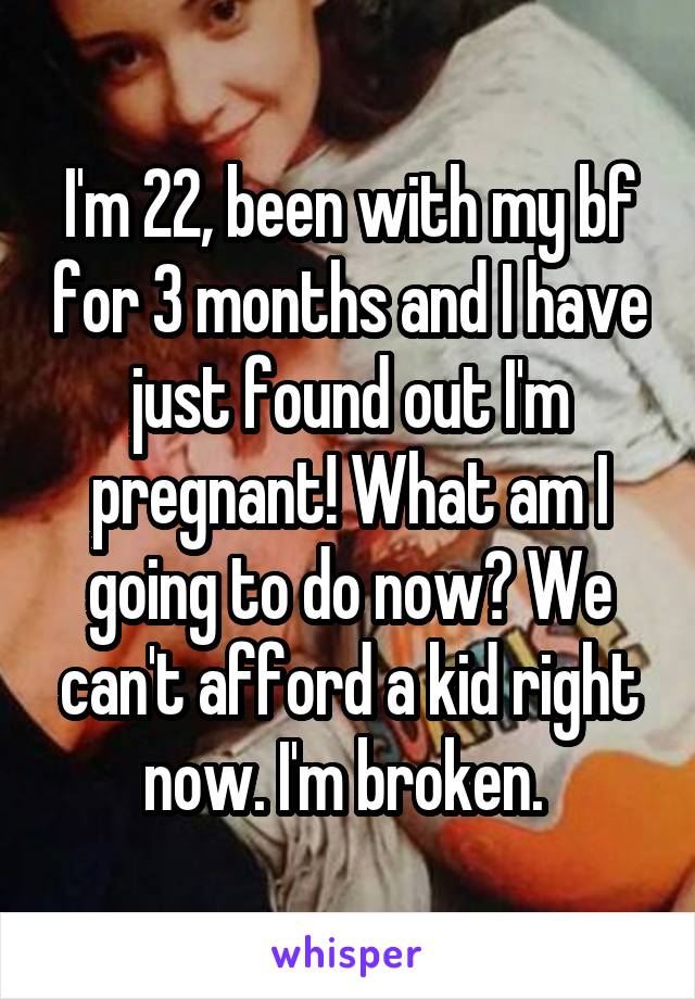 I'm 22, been with my bf for 3 months and I have just found out I'm pregnant! What am I going to do now? We can't afford a kid right now. I'm broken. 